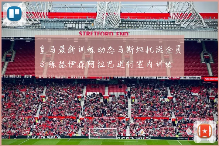 皇马最新训练动态马斯坦托诺全员合练赫伊森阿拉巴进行室内训练