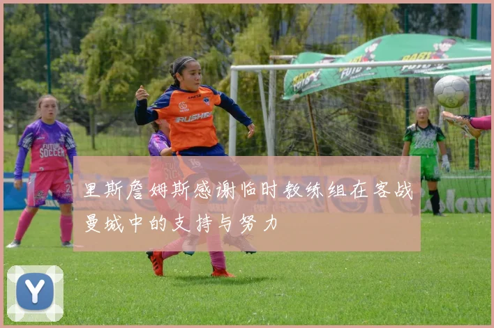 里斯詹姆斯感谢临时教练组在客战曼城中的支持与努力