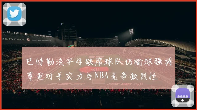 巴特勒谈字母缺席球队仍输球强调尊重对手实力与NBA竞争激烈性
