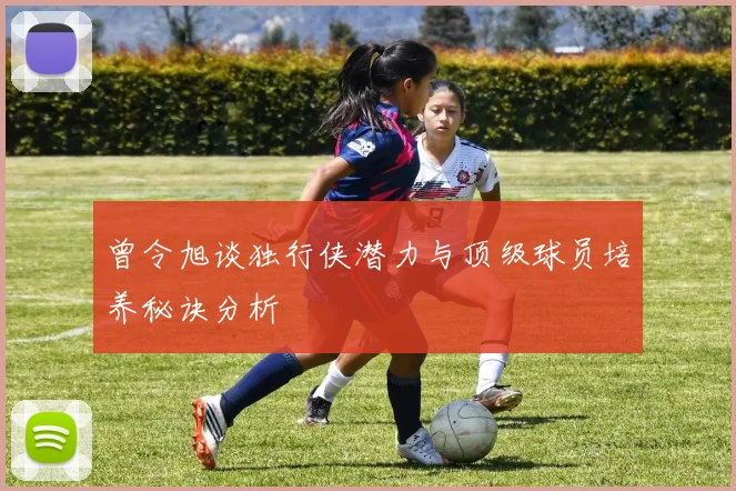 曾令旭谈独行侠潜力与顶级球员培养秘诀分析