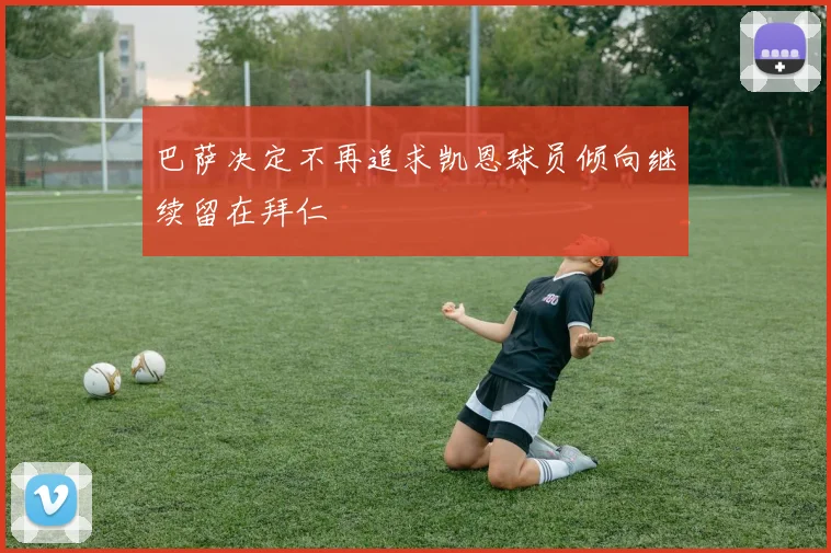 巴萨决定不再追求凯恩球员倾向继续留在拜仁