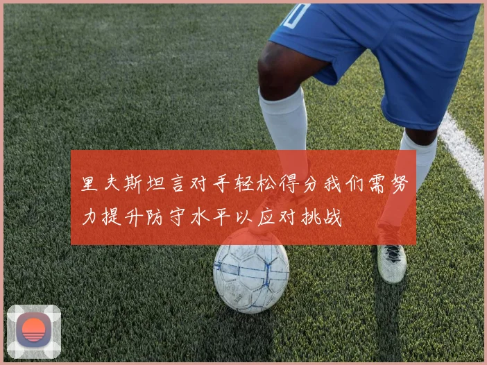 里夫斯坦言对手轻松得分我们需努力提升防守水平以应对挑战