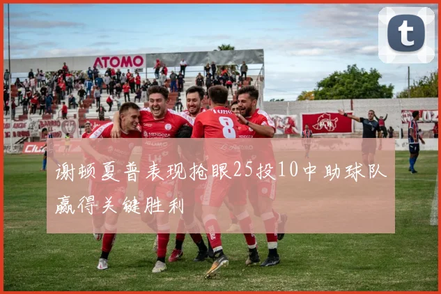 谢顿夏普表现抢眼25投10中助球队赢得关键胜利