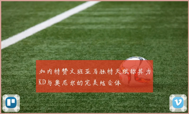 加内特赞文班亚马独特天赋称其为KD与奥尼尔的完美结合体