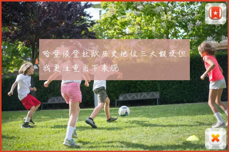 哈登谈登杜欧历史地位三大假设但我更注重当下表现