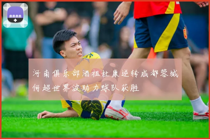河南俱乐部酒祖杜康逆转成都蓉城何超世界波助力球队获胜
