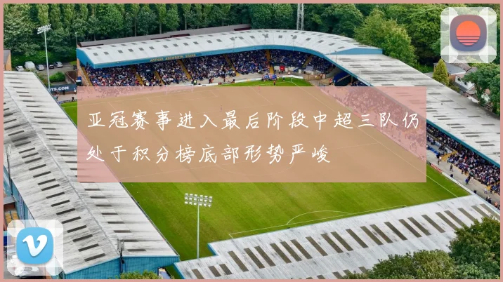 亚冠赛事进入最后阶段中超三队仍处于积分榜底部形势严峻