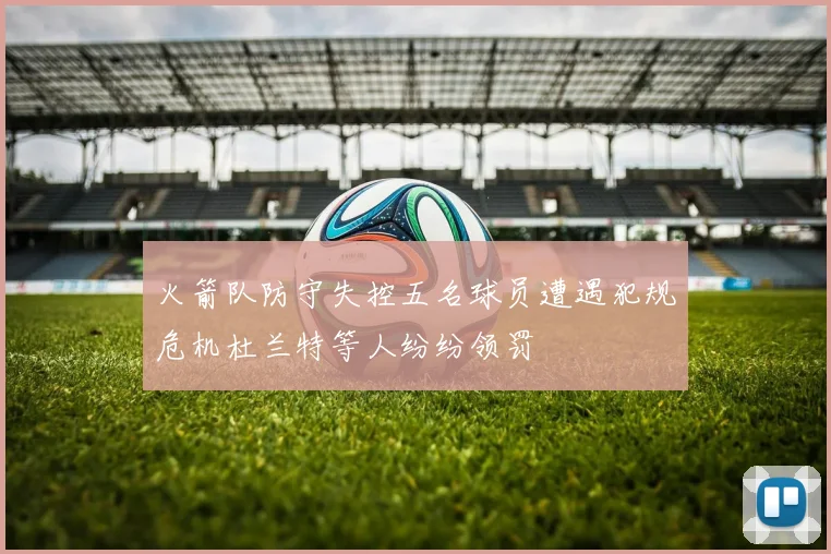 火箭队防守失控五名球员遭遇犯规危机杜兰特等人纷纷领罚
