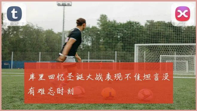 库里回忆圣诞大战表现不佳坦言没有难忘时刻