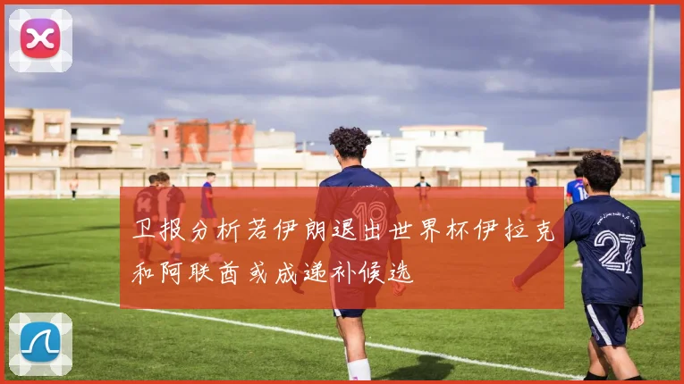 卫报分析若伊朗退出世界杯伊拉克和阿联酋或成递补候选