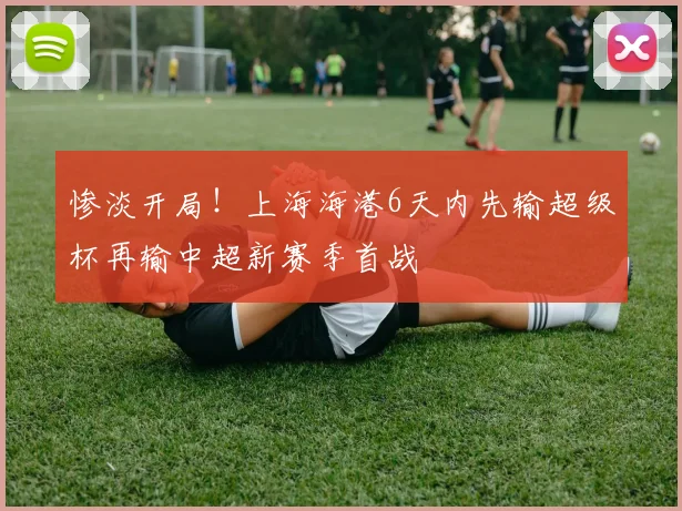 惨淡开局！上海海港6天内先输超级杯再输中超新赛季首战
