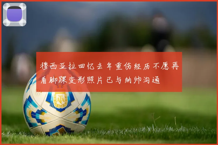 穆西亚拉回忆去年重伤经历不愿再看脚踝变形照片已与纳帅沟通