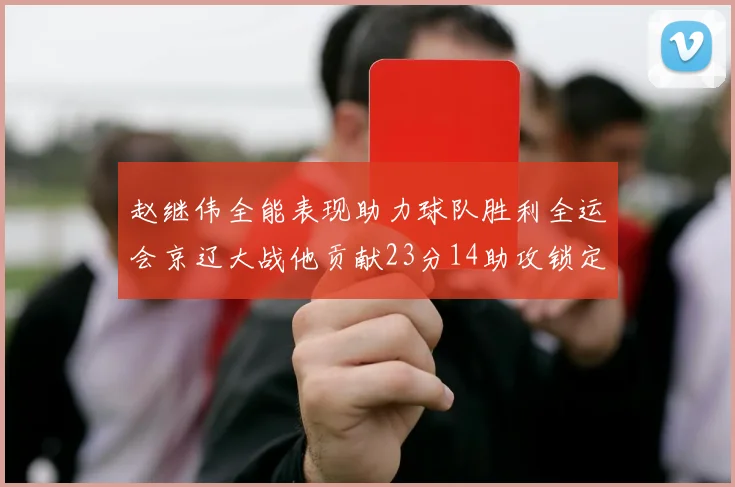 赵继伟全能表现助力球队胜利全运会京辽大战他贡献23分14助攻锁定胜局