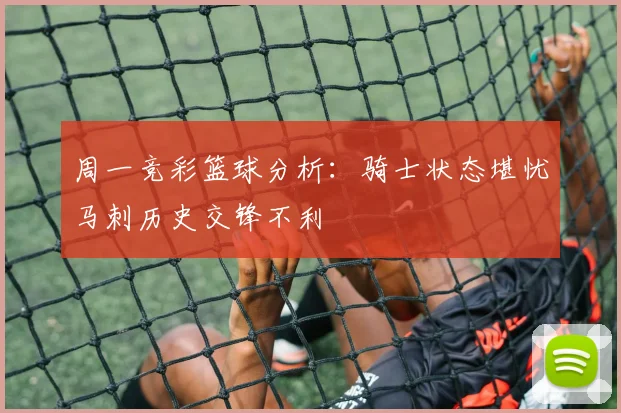 周一竞彩篮球分析：骑士状态堪忧马刺历史交锋不利