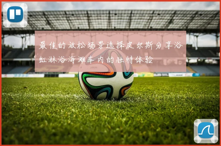 最佳的放松场景选择皮尔斯分享浴缸淋浴海滩车内的独特体验
