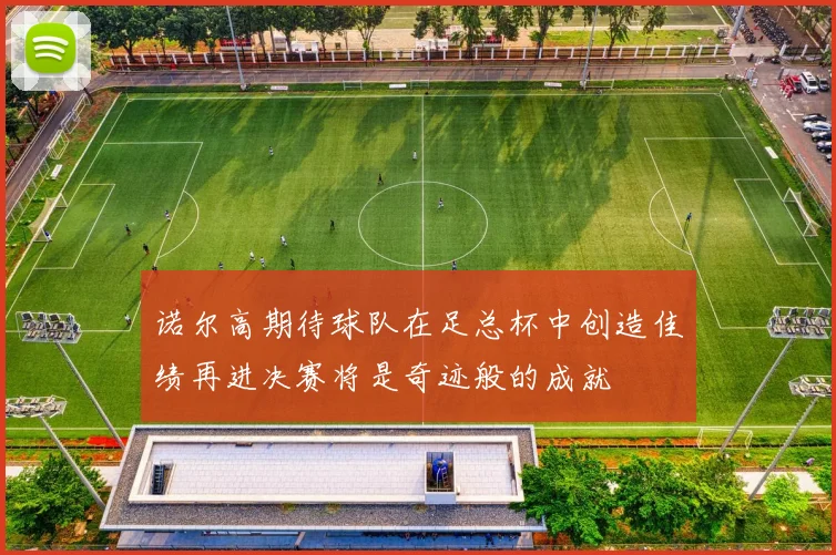 诺尔高期待球队在足总杯中创造佳绩再进决赛将是奇迹般的成就