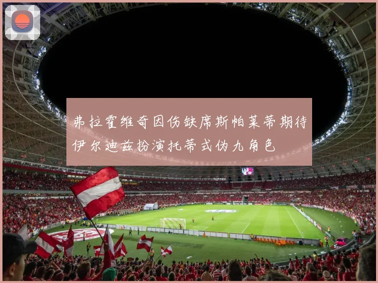 弗拉霍维奇因伤缺席斯帕莱蒂期待伊尔迪兹扮演托蒂式伪九角色