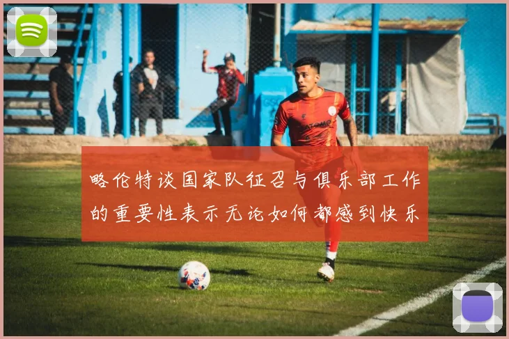 略伦特谈国家队征召与俱乐部工作的重要性表示无论如何都感到快乐
