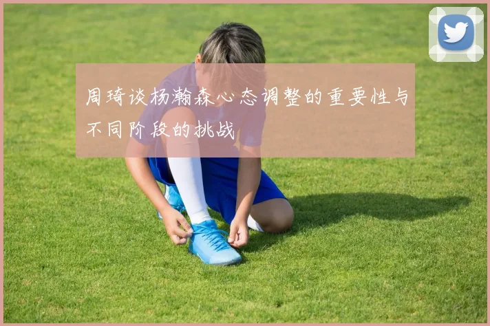 周琦谈杨瀚森心态调整的重要性与不同阶段的挑战