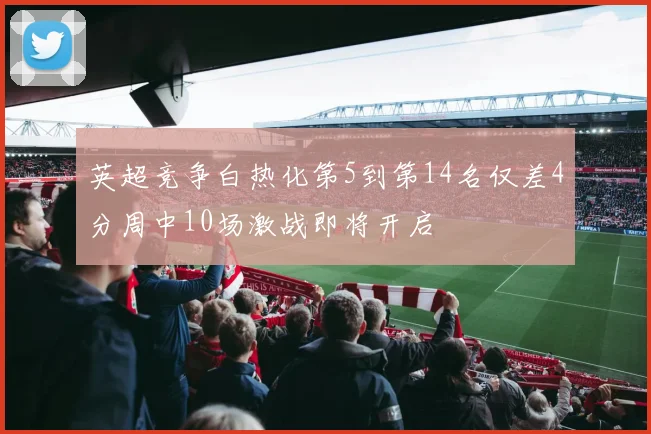 英超竞争白热化第5到第14名仅差4分周中10场激战即将开启