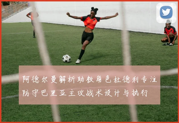 阿德尔曼解析助教角色杜德利专注防守巴里亚主攻战术设计与执行