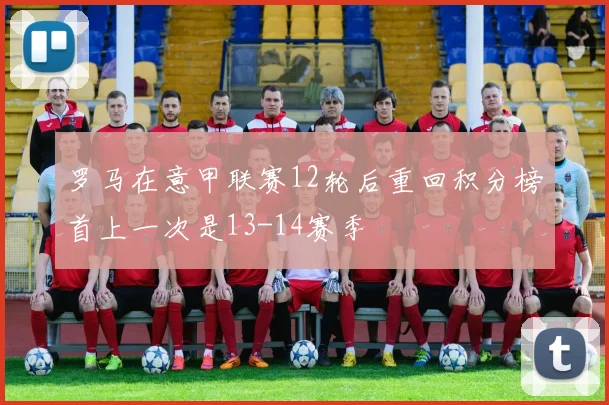 罗马在意甲联赛12轮后重回积分榜首上一次是13-14赛季
