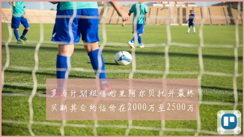 罗马计划租借尤里阿尔贝托并最终买断其合约估价在2000万至2500万欧元之间