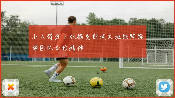 七人得分上双福克斯谈文班缺阵强调团队合作精神