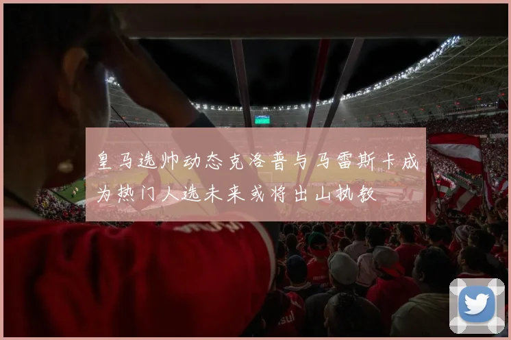 皇马选帅动态克洛普与马雷斯卡成为热门人选未来或将出山执教