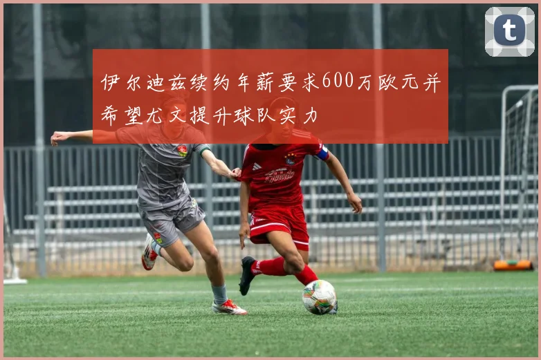 伊尔迪兹续约年薪要求600万欧元并希望尤文提升球队实力