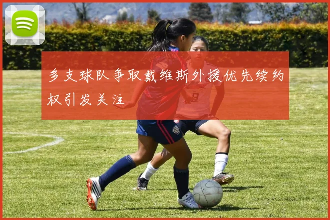多支球队争取戴维斯外援优先续约权引发关注