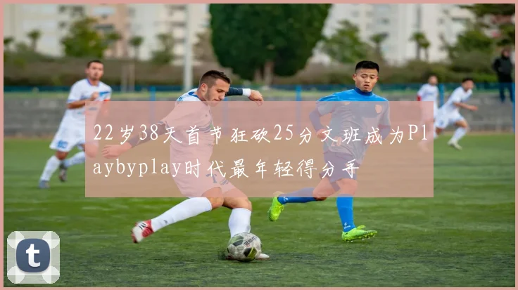 22岁38天首节狂砍25分文班成为Playbyplay时代最年轻得分手