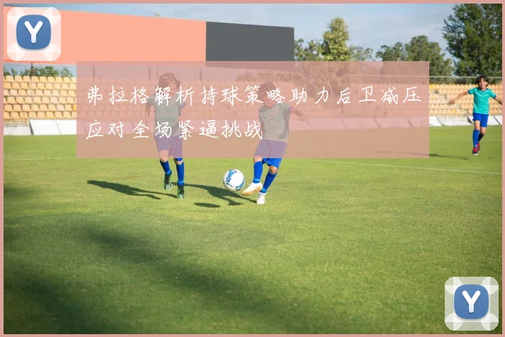 弗拉格解析持球策略助力后卫减压应对全场紧逼挑战