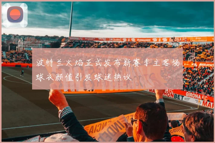 波特兰火焰正式发布新赛季主客场球衣颜值引发球迷热议