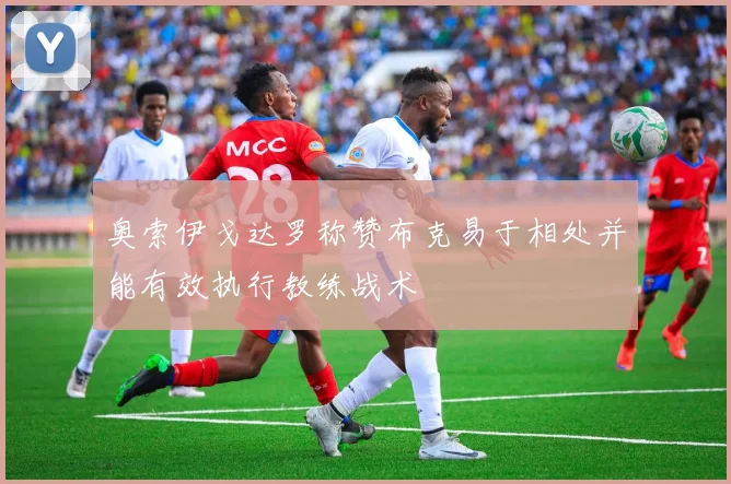 奥索伊戈达罗称赞布克易于相处并能有效执行教练战术
