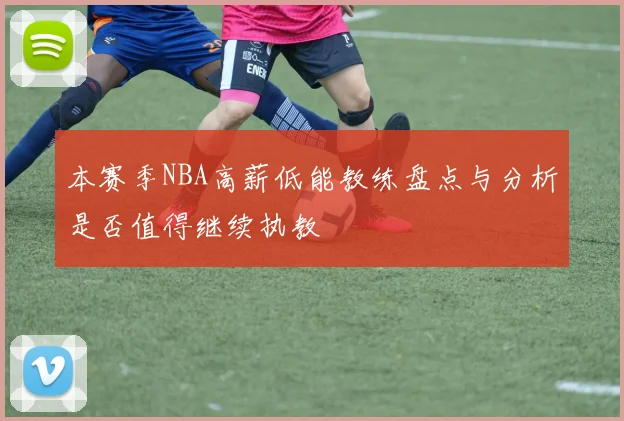 本赛季NBA高薪低能教练盘点与分析是否值得继续执教