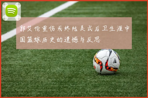 郭艾伦重伤或终结美式后卫生涯中国篮球历史的遗憾与反思