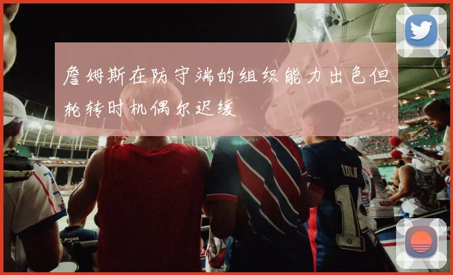 詹姆斯在防守端的组织能力出色但轮转时机偶尔迟缓