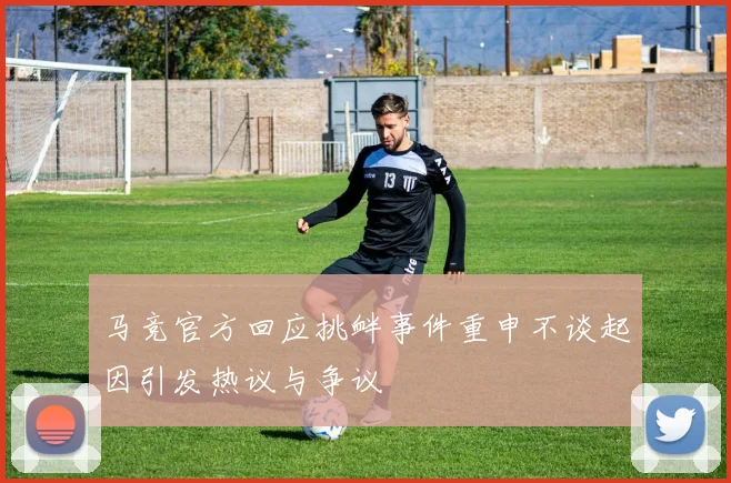 马竞官方回应挑衅事件重申不谈起因引发热议与争议