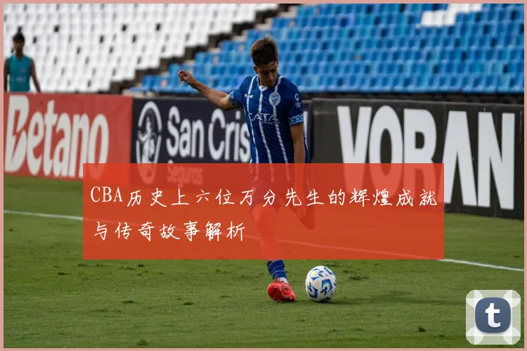 CBA历史上六位万分先生的辉煌成就与传奇故事解析