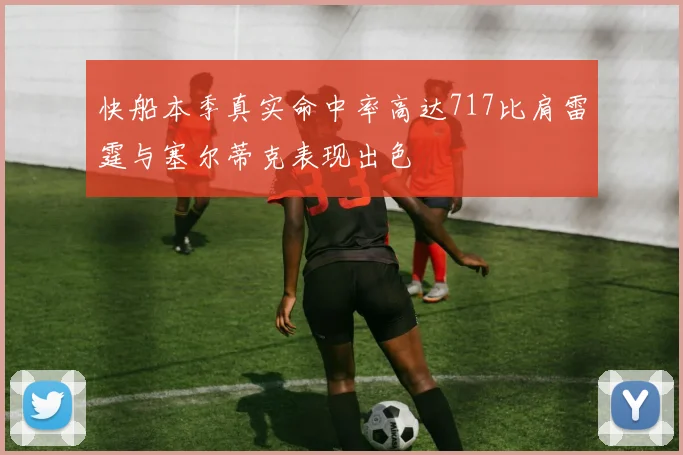快船本季真实命中率高达717比肩雷霆与塞尔蒂克表现出色