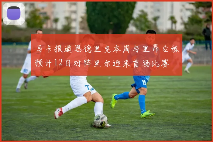 马卡报道恩德里克本周与里昂合练预计12日对阵里尔迎来首场比赛
