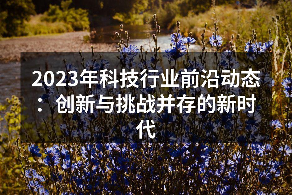 2023年科技行业前沿动态：创新与挑战并存的新时代