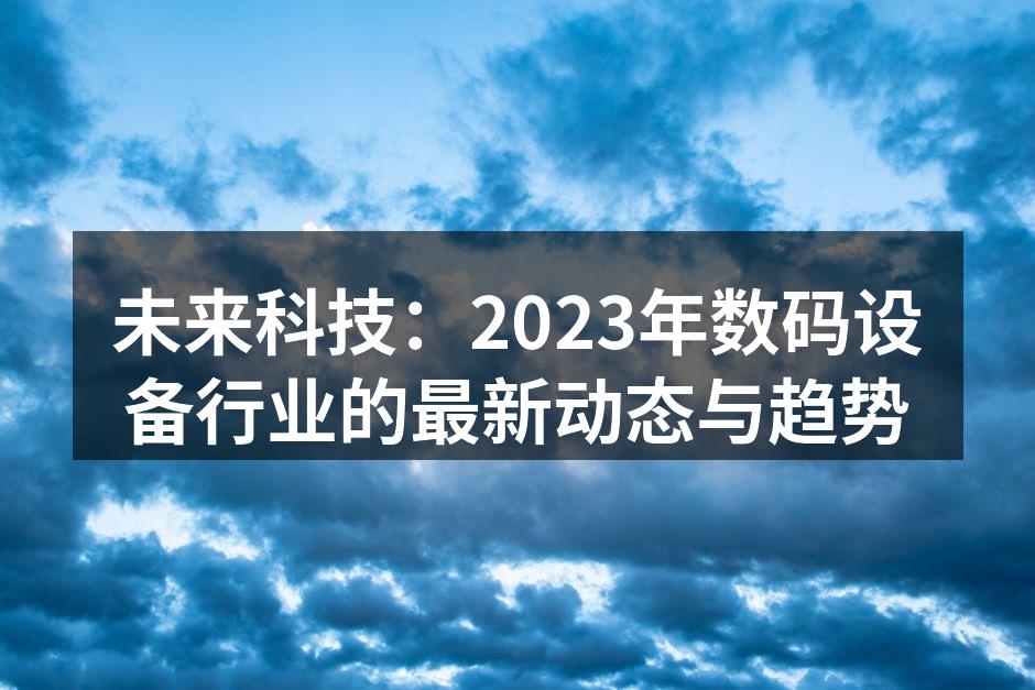 未来科技：2023年数码设备行业的最新动态与趋势