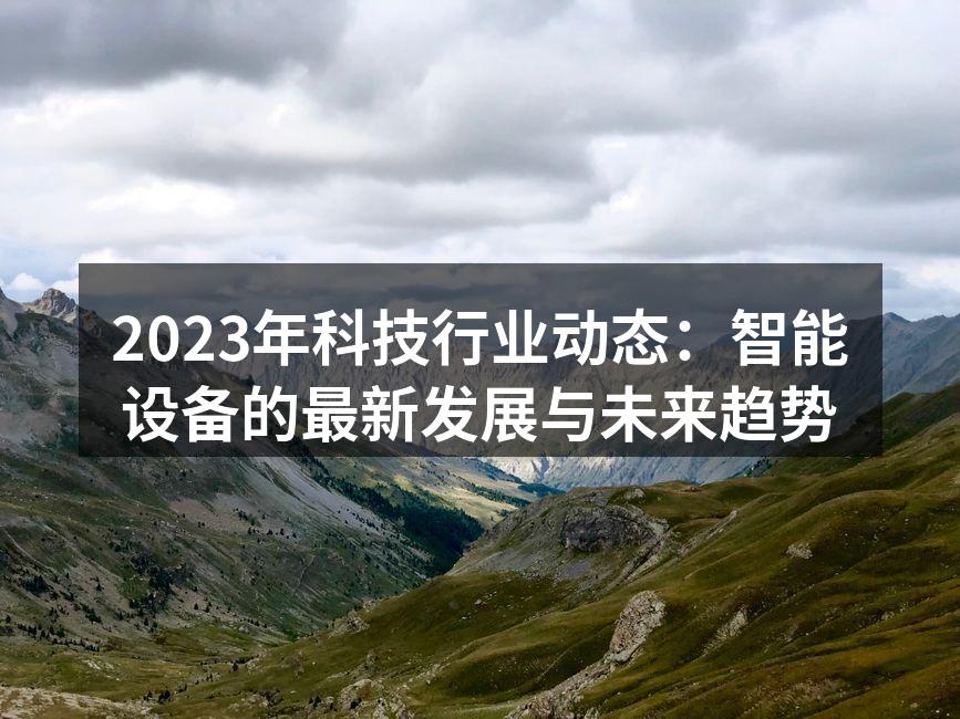 2023年科技行业动态：智能设备的最新发展与未来趋势