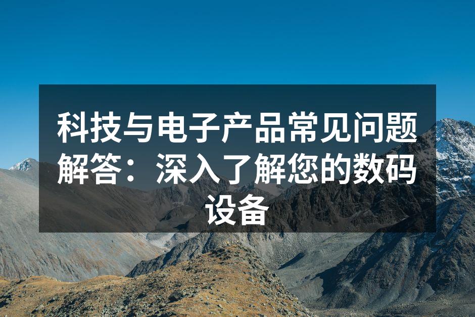 科技与电子产品常见问题解答：深入了解您的数码设备