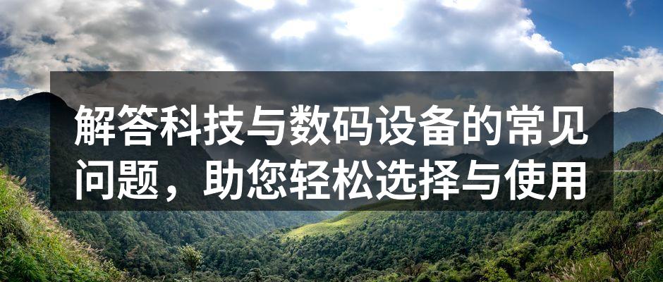 解答科技与数码设备的常见问题，助您轻松选择与使用