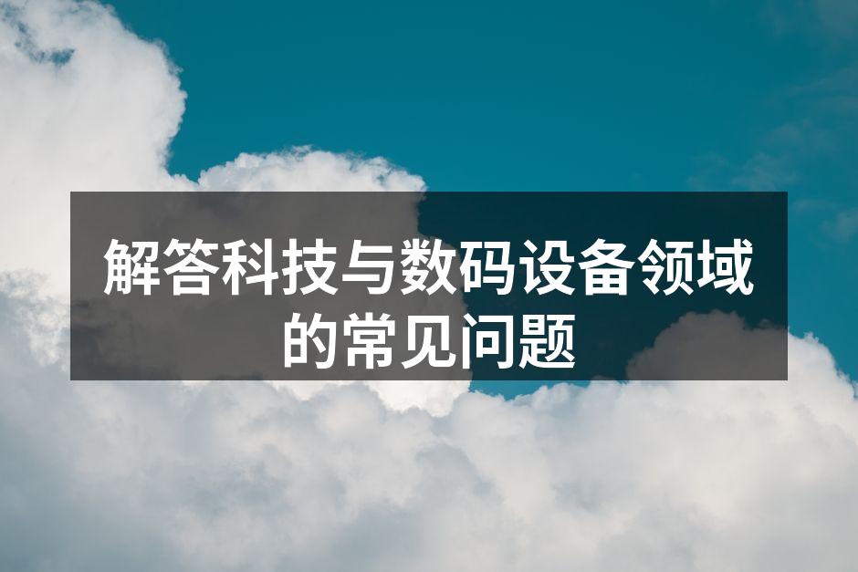 解答科技与数码设备领域的常见问题