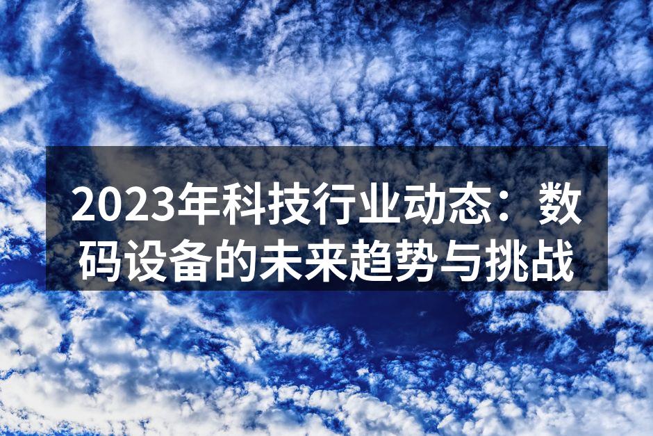 2023年科技行业动态：数码设备的未来趋势与挑战