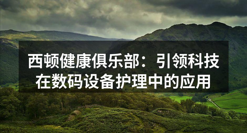 西顿健康俱乐部：引领科技在数码设备护理中的应用